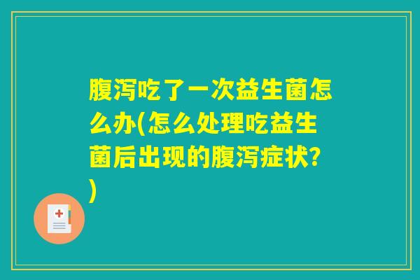 腹泻吃了一次益生菌怎么办(怎么处理吃益生菌后出现的腹泻症状？)