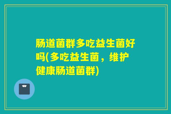 肠道菌群多吃益生菌好吗(多吃益生菌，维护健康肠道菌群)