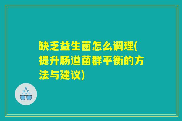 缺乏益生菌怎么调理(提升肠道菌群平衡的方法与建议)