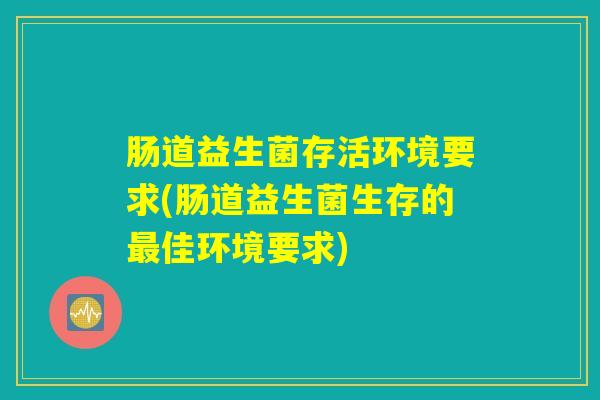 肠道益生菌存活环境要求(肠道益生菌生存的佳环境要求) 肠道益生菌存活环境要求(肠道益生菌生存的佳环境要求)