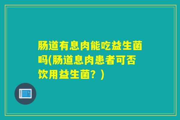 肠道有息肉能吃益生菌吗(肠道息肉患者可否饮用益生菌？)