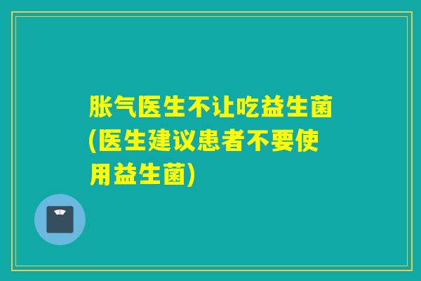 胀气医生不让吃益生菌(医生建议患者不要使用益生菌)