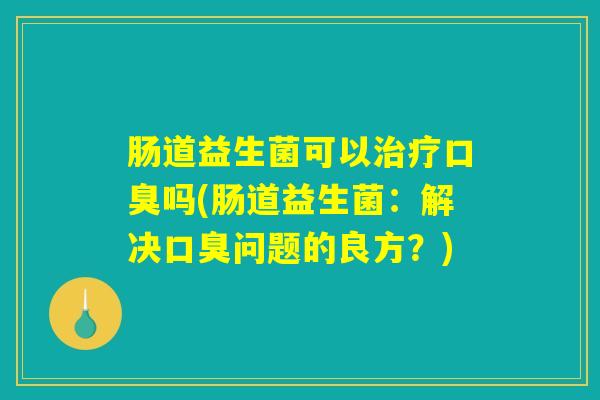 肠道益生菌可以治疗口臭吗(肠道益生菌：解决口臭问题的良方？)