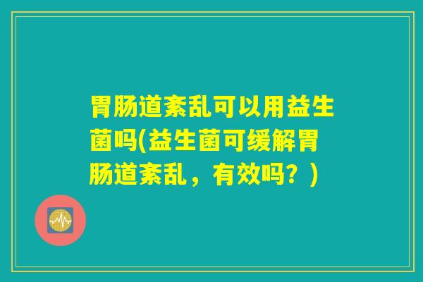 胃肠道紊乱可以用益生菌吗(益生菌可缓解胃肠道紊乱，有效吗？)