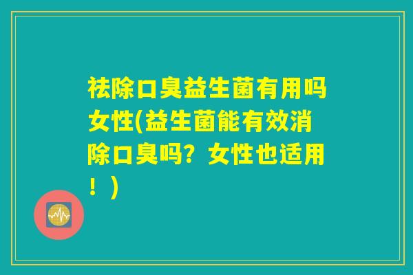 祛除口臭益生菌有用吗女性(益生菌能有效消除口臭吗？女性也适用！)