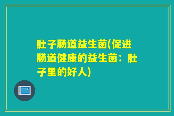 肚子肠道益生菌(促进肠道健康的益生菌：肚子里的好人)