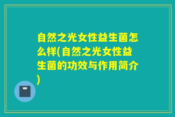 自然之光女性益生菌怎么样(自然之光女性益生菌的功效与作用简介)