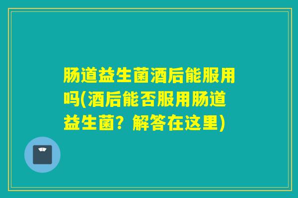 肠道益生菌酒后能服用吗(酒后能否服用肠道益生菌？解答在这里)