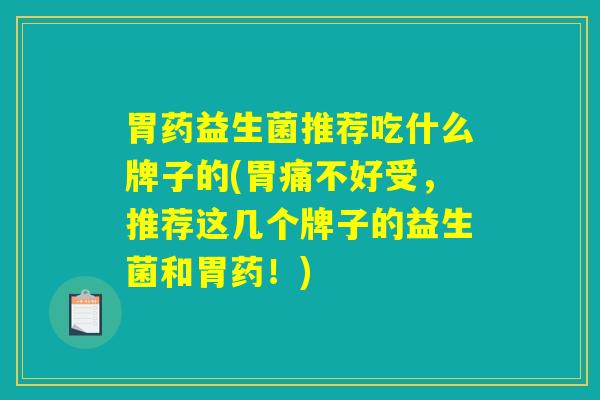 胃药益生菌推荐吃什么牌子的(胃痛不好受，推荐这几个牌子的益生菌和胃药！)