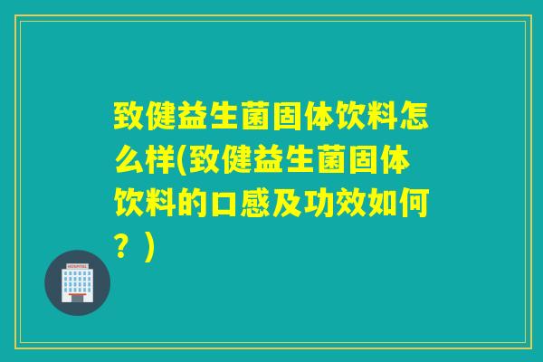 致健益生菌固体饮料怎么样(致健益生菌固体饮料的口感及功效如何？)