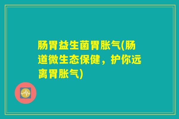 肠胃益生菌胃胀气(肠道微生态保健，护你远离胃胀气)