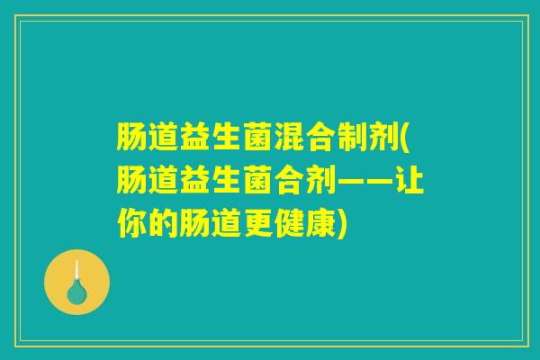 肠道益生菌混合制剂(肠道益生菌合剂——让你的肠道更健康)
