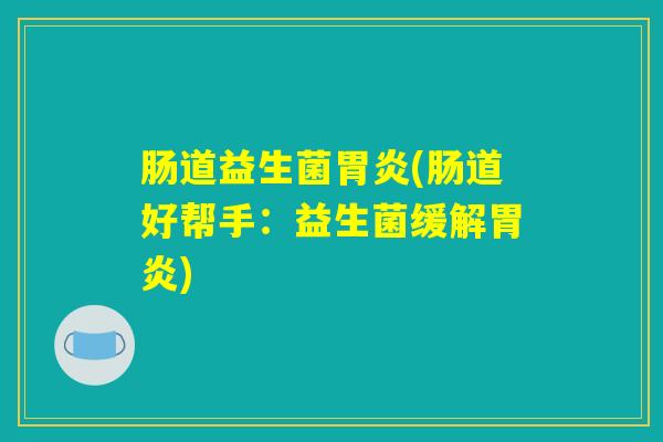 肠道益生菌胃炎(肠道好帮手：益生菌缓解胃炎)