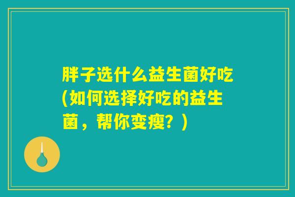 胖子选什么益生菌好吃(如何选择好吃的益生菌，帮你变瘦？)