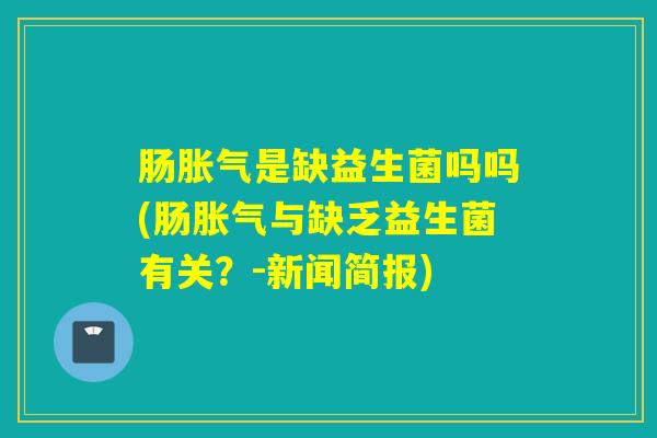 肠胀气是缺益生菌吗吗(肠胀气与缺乏益生菌有关？-新闻简报)