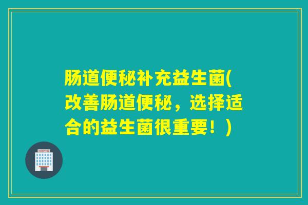 肠道便秘补充益生菌(改善肠道便秘，选择适合的益生菌很重要！)