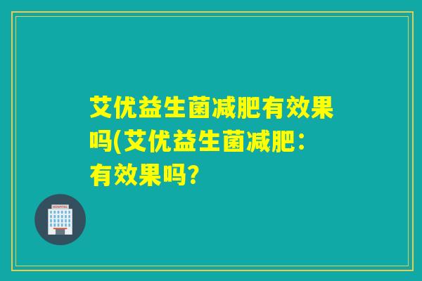 艾优益生菌减肥有效果吗(艾优益生菌减肥：有效果吗？