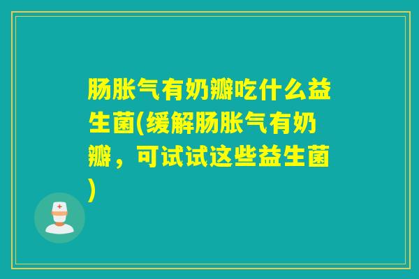 肠胀气有奶瓣吃什么益生菌(缓解肠胀气有奶瓣，可试试这些益生菌)