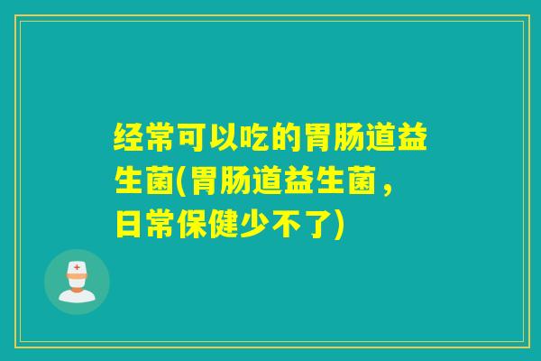 经常可以吃的胃肠道益生菌(胃肠道益生菌，日常保健少不了)