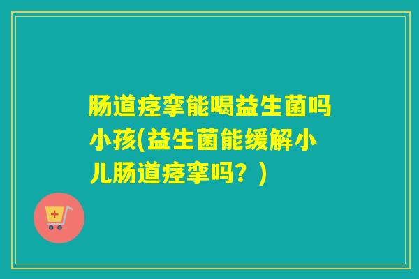肠道痉挛能喝益生菌吗小孩(益生菌能缓解小儿肠道痉挛吗？)
