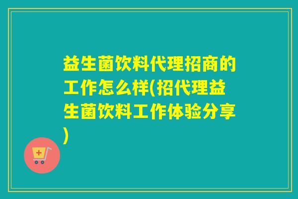 益生菌饮料代理招商的工作怎么样(招代理益生菌饮料工作体验分享)