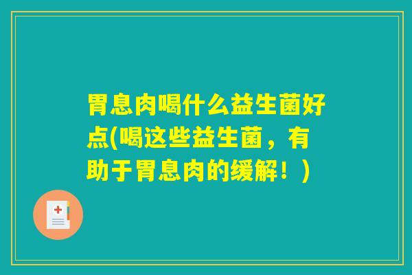 胃息肉喝什么益生菌好点(喝这些益生菌，有助于胃息肉的缓解！)
