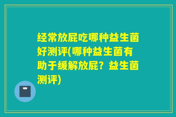 经常放屁吃哪种益生菌好测评(哪种益生菌有助于缓解放屁?益生菌测评) 经常放屁吃哪种益生菌好测评(哪种益生菌有助于缓解放屁?益生菌测评)