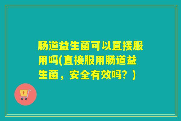 肠道益生菌可以直接服用吗(直接服用肠道益生菌，安全有效吗？)