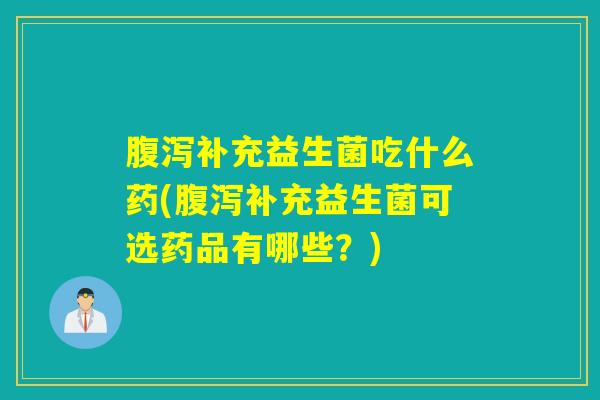 腹泻补充益生菌吃什么药(腹泻补充益生菌可选药品有哪些？)