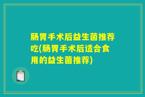 肠胃手术后益生菌推荐吃(肠胃手术后适合食用的益生菌推荐)