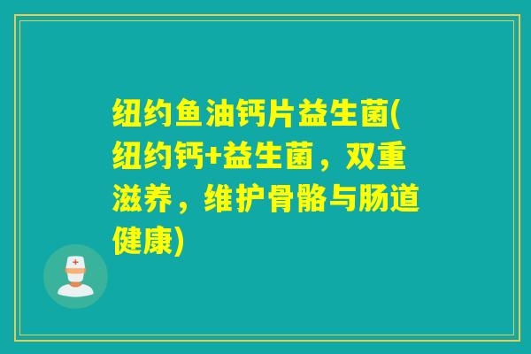 纽约鱼油钙片益生菌(纽约钙+益生菌，双重滋养，维护骨骼与肠道健康)