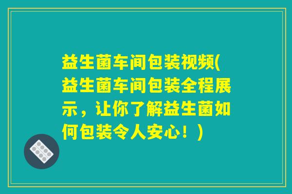 益生菌车间包装视频(益生菌车间包装全程展示，让你了解益生菌如何包装令人安心！)