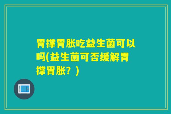 胃撑胃胀吃益生菌可以吗(益生菌可否缓解胃撑胃胀？)