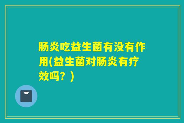 肠炎吃益生菌有没有作用(益生菌对肠炎有疗效吗？)
