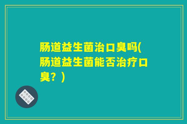 肠道益生菌治口臭吗(肠道益生菌能否治疗口臭？)