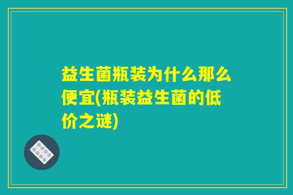 益生菌瓶装为什么那么便宜(瓶装益生菌的低价之谜)