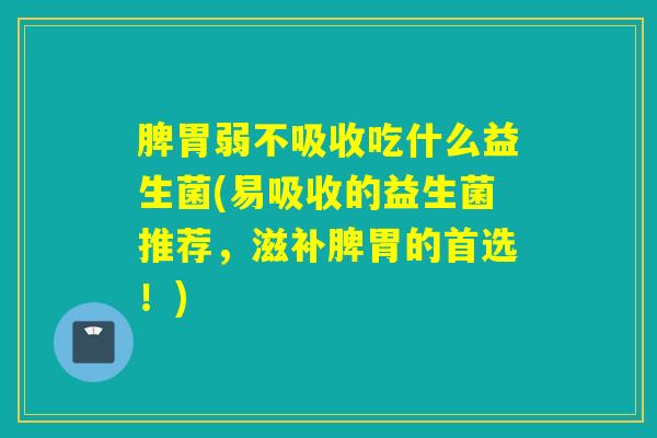 脾胃弱不吸收吃什么益生菌(易吸收的益生菌推荐，滋补脾胃的首选！)