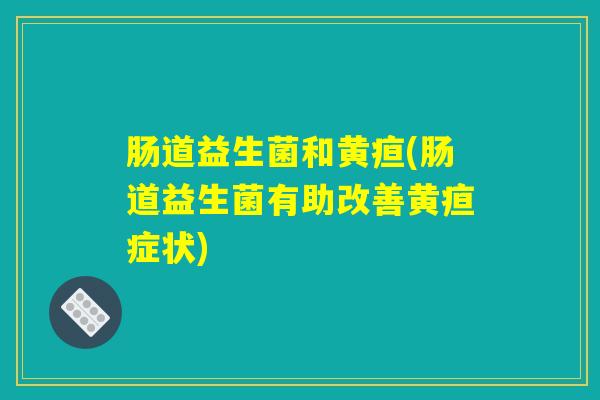 肠道益生菌和黄疸(肠道益生菌有助改善黄疸症状) 肠道益生菌和黄疸(肠道益生菌有助改善黄疸症状)