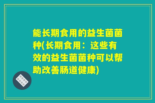 能长期食用的益生菌菌种(长期食用：这些有效的益生菌菌种可以帮助改善肠道健康)