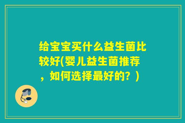 给宝宝买什么益生菌比较好(婴儿益生菌推荐，如何选择最好的？)