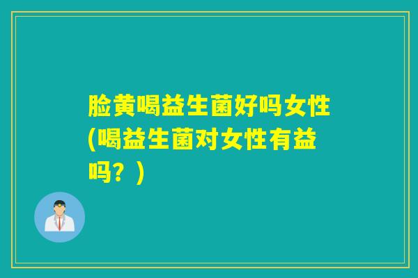 脸黄喝益生菌好吗女性(喝益生菌对女性有益吗？)