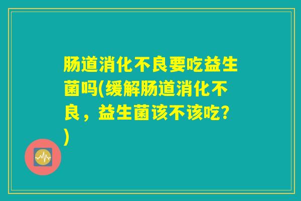 肠道要吃益生菌吗(缓解肠道,益生菌该不该吃?) 肠道要吃益生菌吗(缓解肠道,益生菌该不该吃?)