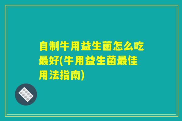 自制牛用益生菌怎么吃最好(牛用益生菌最佳用法指南)