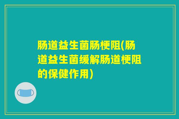 肠道益生菌肠梗阻(肠道益生菌缓解肠道梗阻的保健作用)