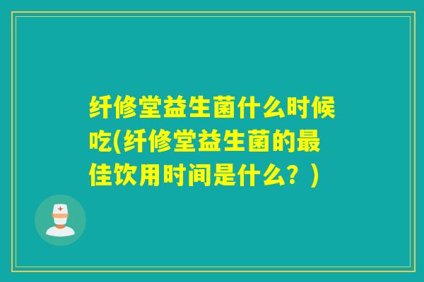 纤修堂益生菌什么时候吃(纤修堂益生菌的最佳饮用时间是什么？)