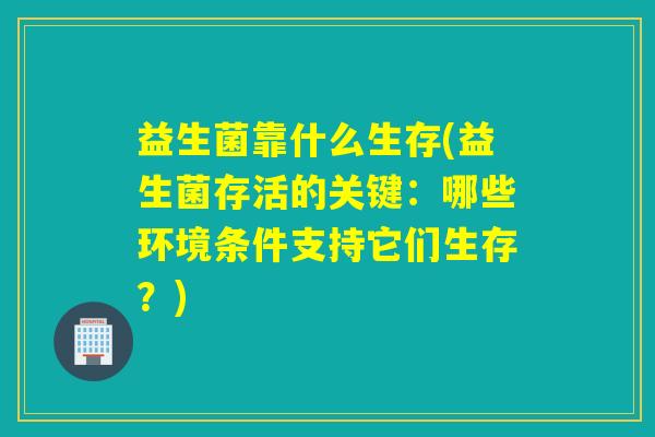 益生菌靠什么生存(益生菌存活的关键：哪些环境条件支持它们生存？)