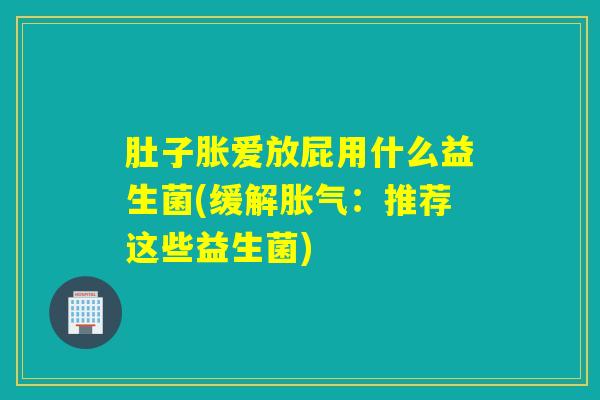 肚子胀爱放屁用什么益生菌(缓解胀气：推荐这些益生菌)