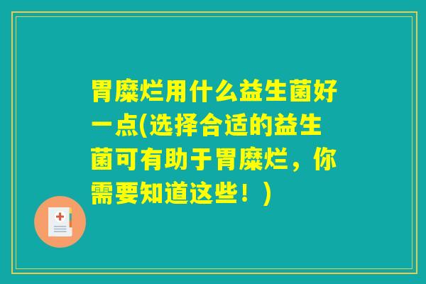 胃糜烂用什么益生菌好一点(选择合适的益生菌可有助于胃糜烂，你需要知道这些！)
