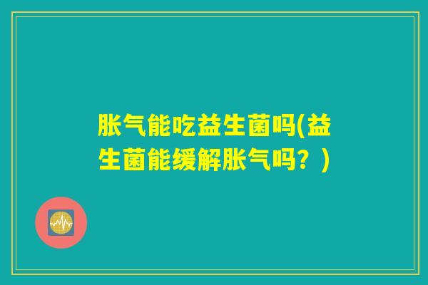 胀气能吃益生菌吗(益生菌能缓解胀气吗？)