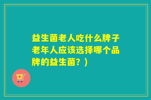 益生菌老人吃什么牌子老年人应该选择哪个品牌的益生菌？)